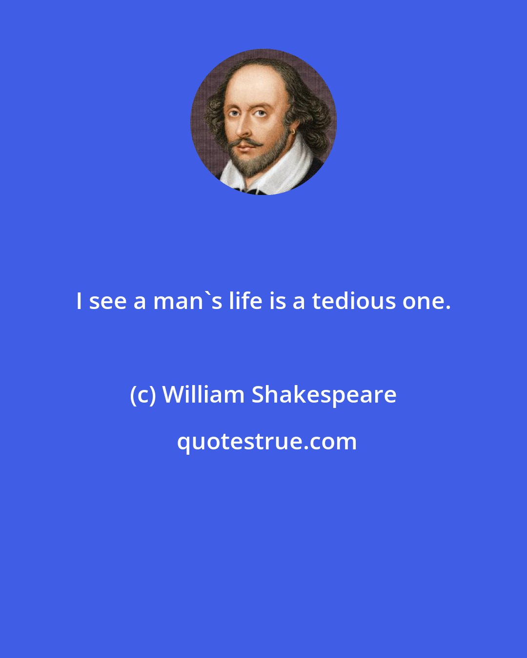 William Shakespeare: I see a man's life is a tedious one.