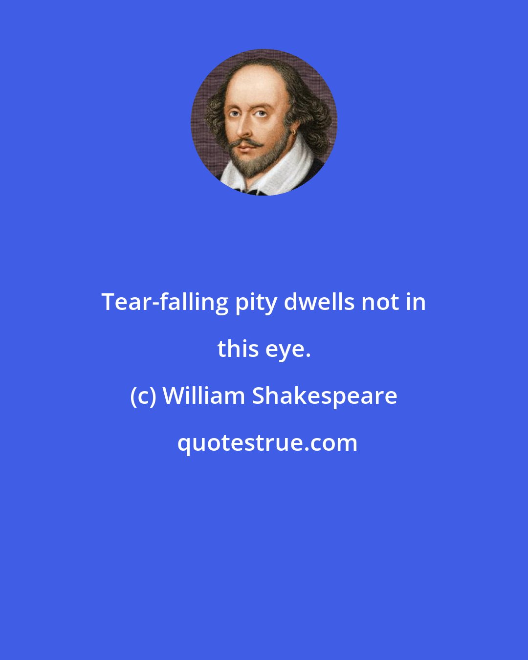 William Shakespeare: Tear-falling pity dwells not in this eye.