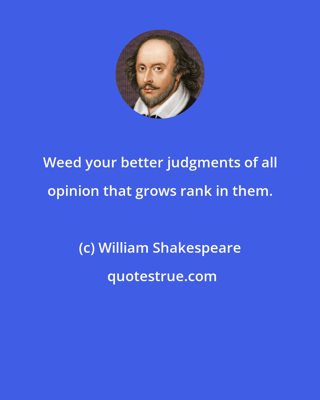 William Shakespeare: Weed your better judgments of all opinion that grows rank in them.