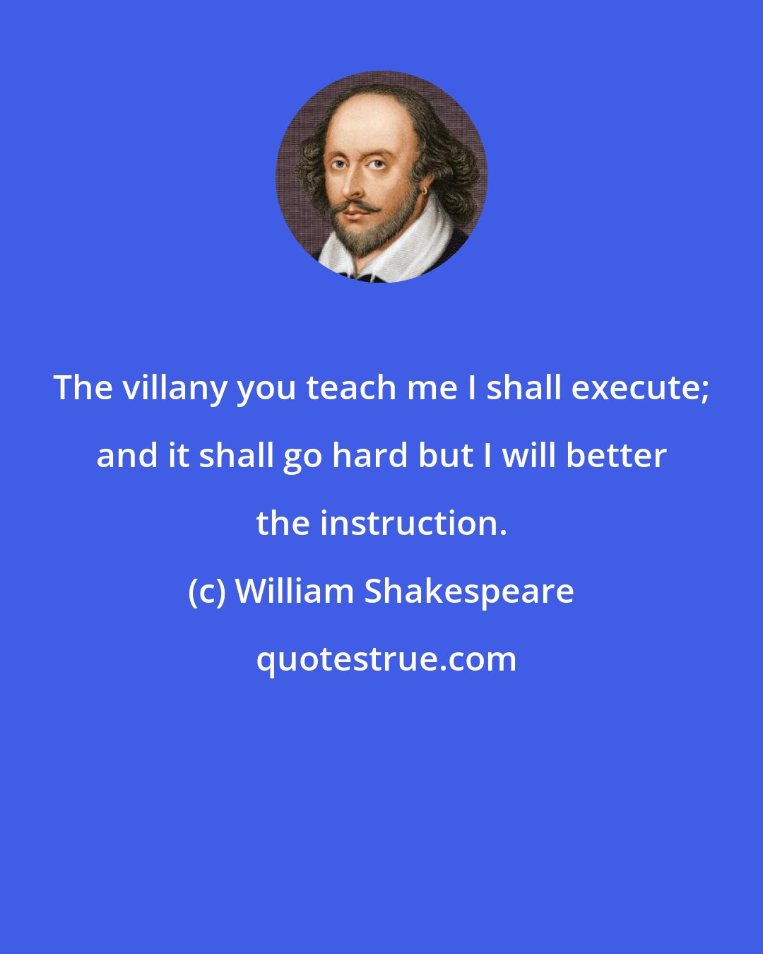 William Shakespeare: The villany you teach me I shall execute; and it shall go hard but I will better the instruction.