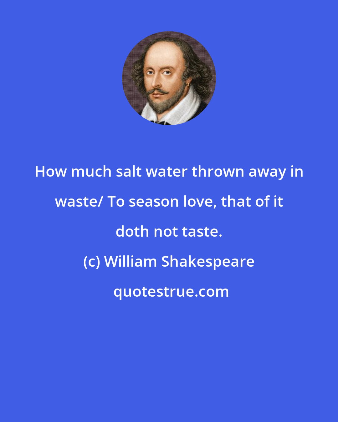 William Shakespeare: How much salt water thrown away in waste/ To season love, that of it doth not taste.