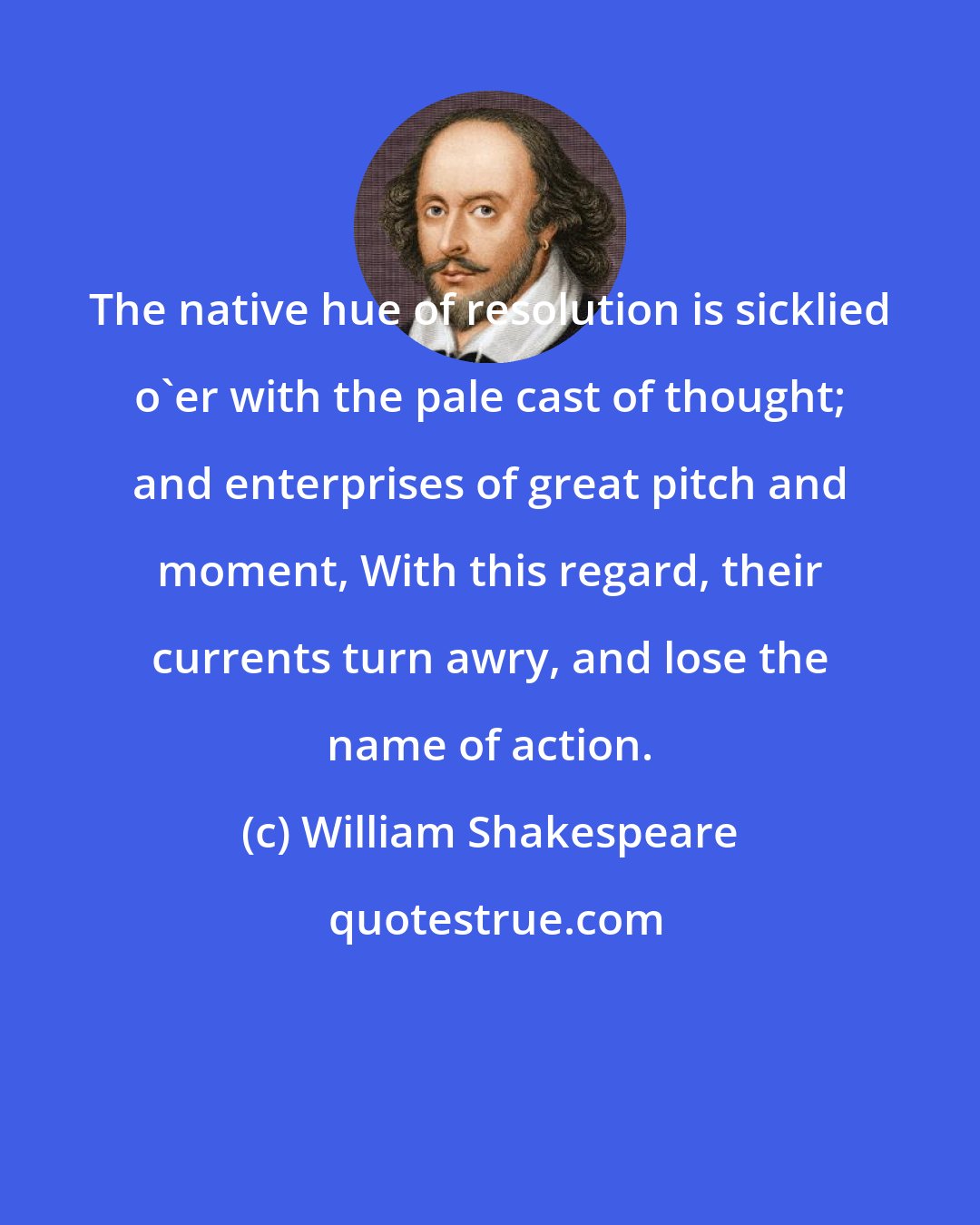 William Shakespeare: The native hue of resolution is sicklied o'er with the pale cast of thought; and enterprises of great pitch and moment, With this regard, their currents turn awry, and lose the name of action.