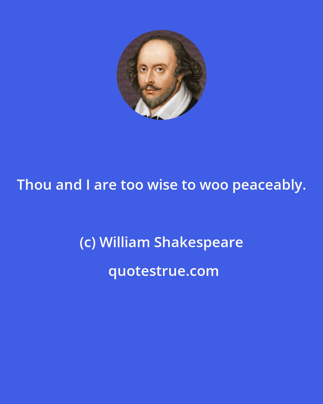 William Shakespeare: Thou and I are too wise to woo peaceably.