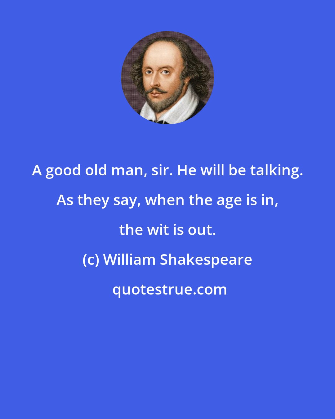 William Shakespeare: A good old man, sir. He will be talking. As they say, when the age is in, the wit is out.