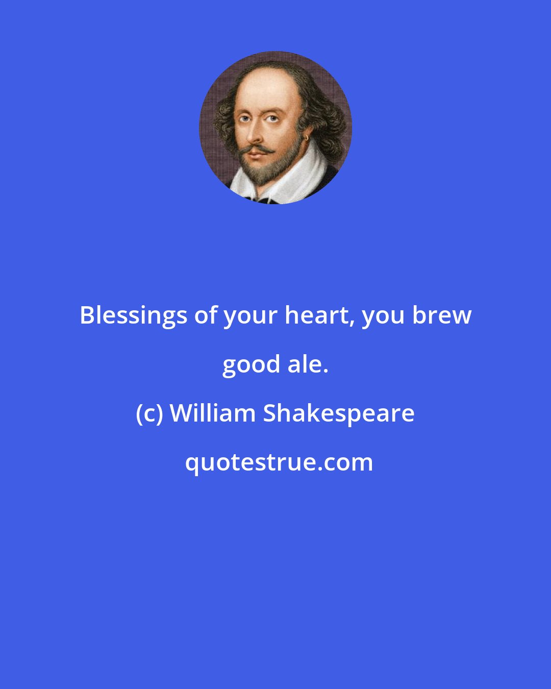 William Shakespeare: Blessings of your heart, you brew good ale.