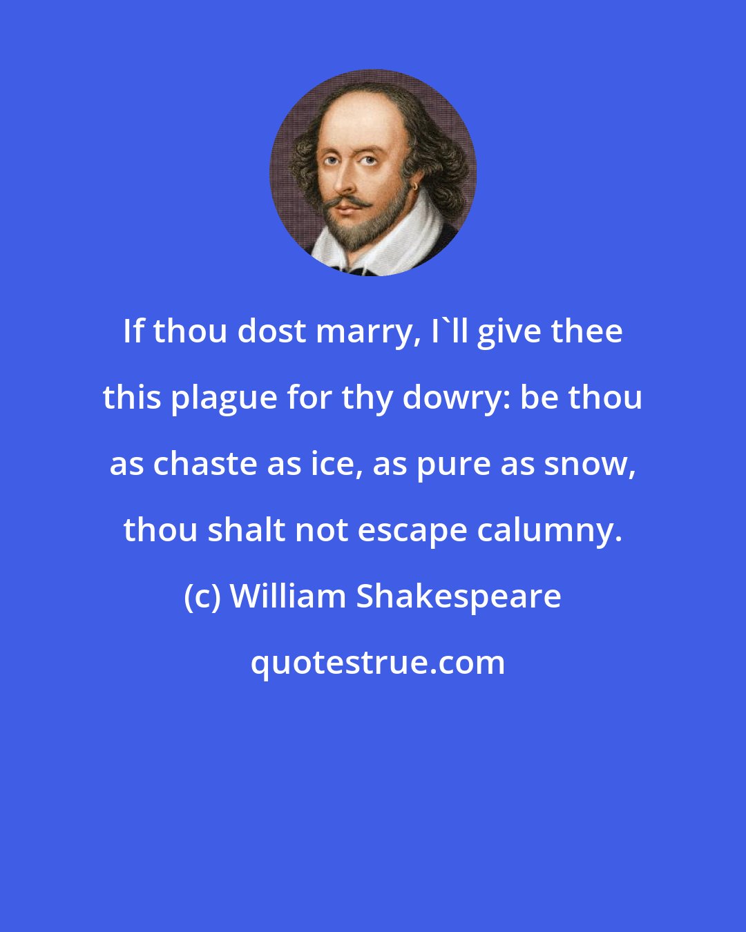 William Shakespeare: If thou dost marry, I'll give thee this plague for thy dowry: be thou as chaste as ice, as pure as snow, thou shalt not escape calumny.