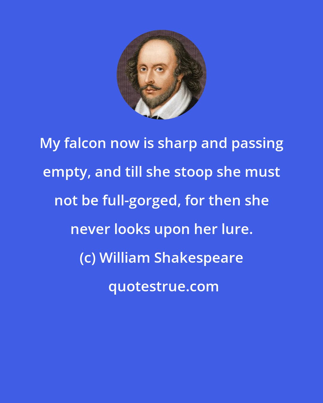 William Shakespeare: My falcon now is sharp and passing empty, and till she stoop she must not be full-gorged, for then she never looks upon her lure.