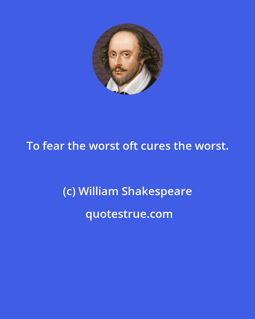 William Shakespeare: To fear the worst oft cures the worst.