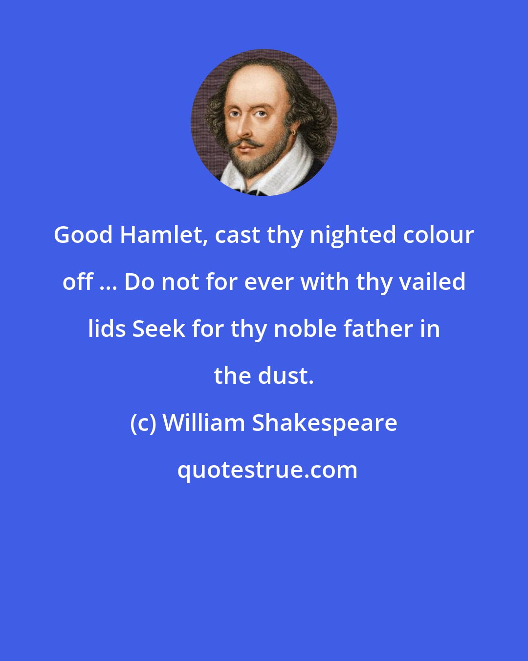 William Shakespeare: Good Hamlet, cast thy nighted colour off ... Do not for ever with thy vailed lids Seek for thy noble father in the dust.