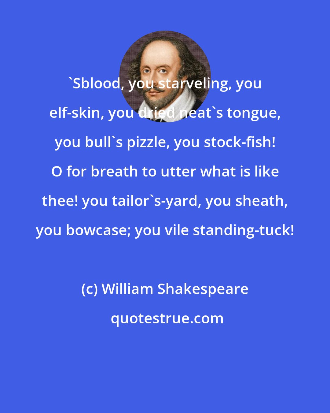 William Shakespeare: 'Sblood, you starveling, you elf-skin, you dried neat's tongue, you bull's pizzle, you stock-fish! O for breath to utter what is like thee! you tailor's-yard, you sheath, you bowcase; you vile standing-tuck!