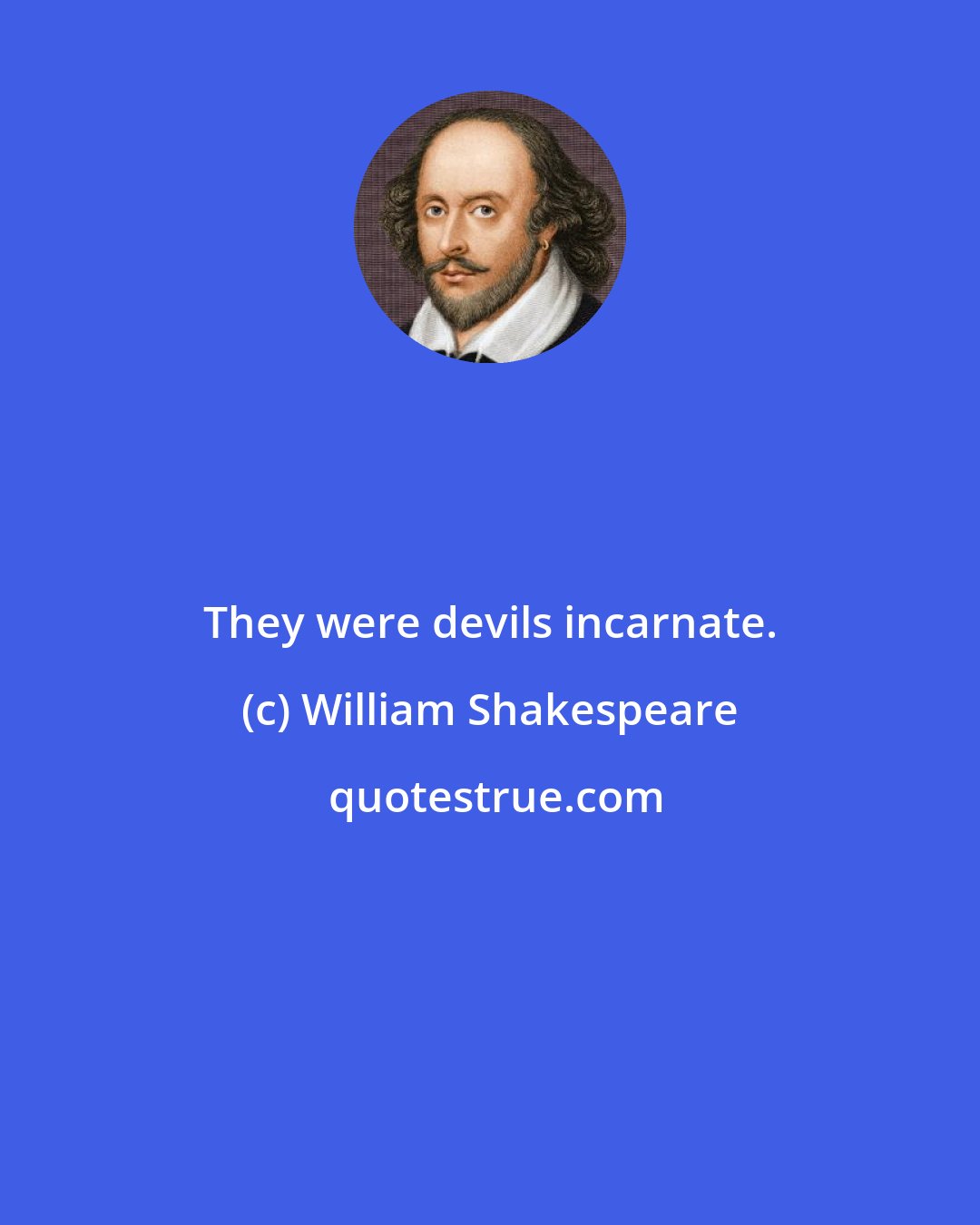William Shakespeare: They were devils incarnate.