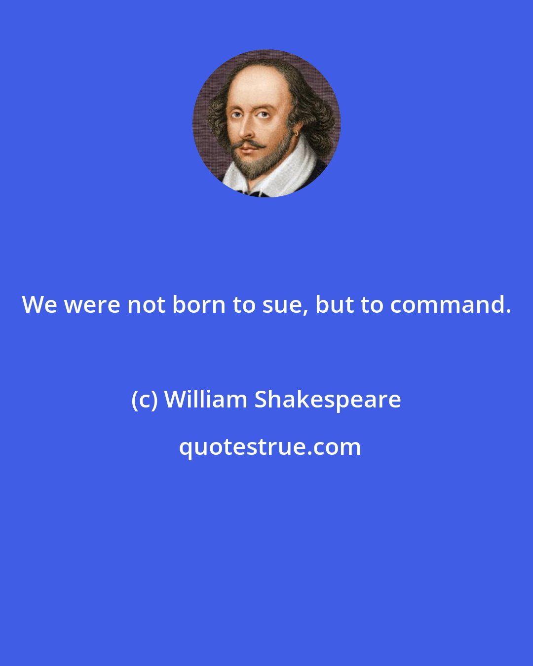 William Shakespeare: We were not born to sue, but to command.