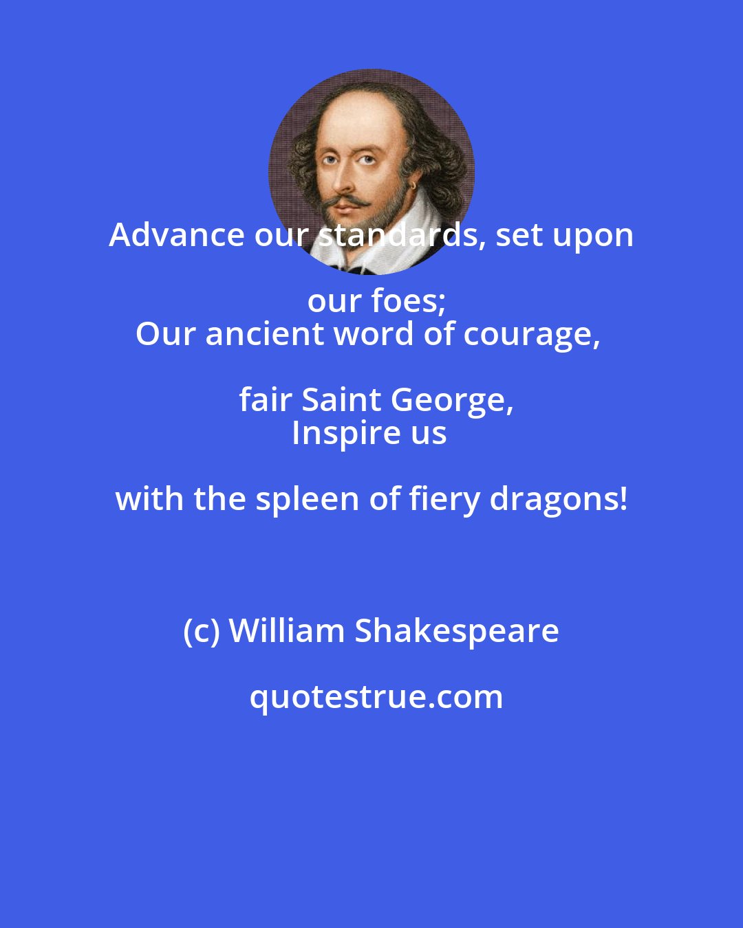William Shakespeare: Advance our standards, set upon our foes;
Our ancient word of courage, fair Saint George,
Inspire us with the spleen of fiery dragons!