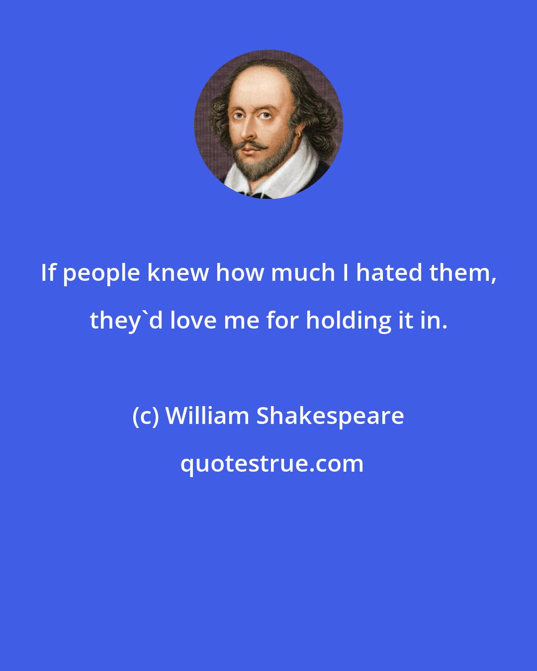 William Shakespeare: If people knew how much I hated them, they'd love me for holding it in.