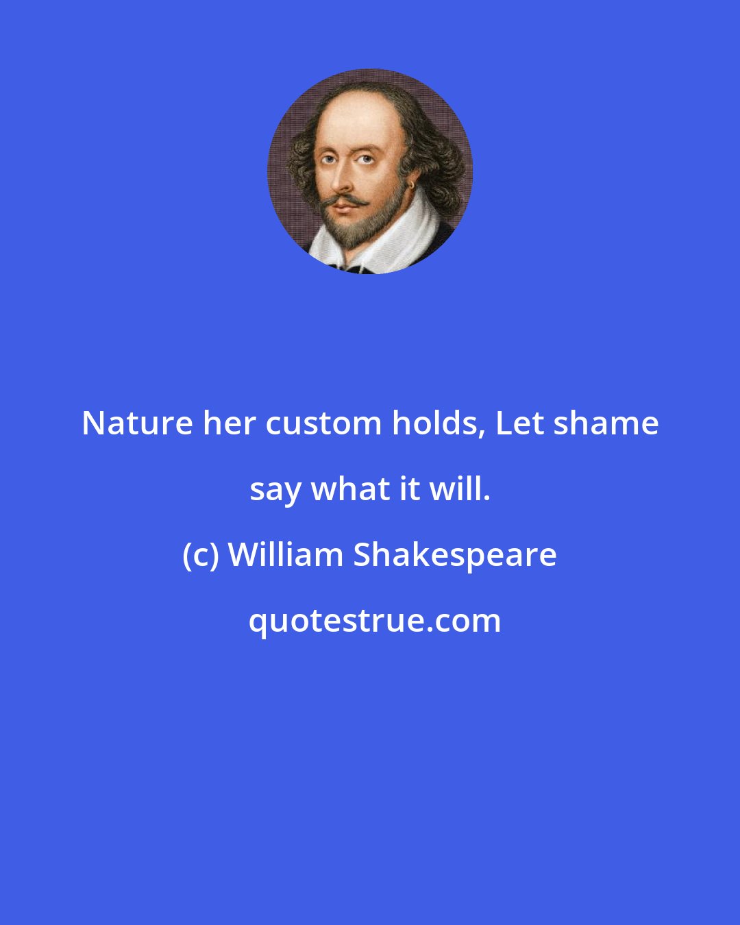 William Shakespeare: Nature her custom holds, Let shame say what it will.
