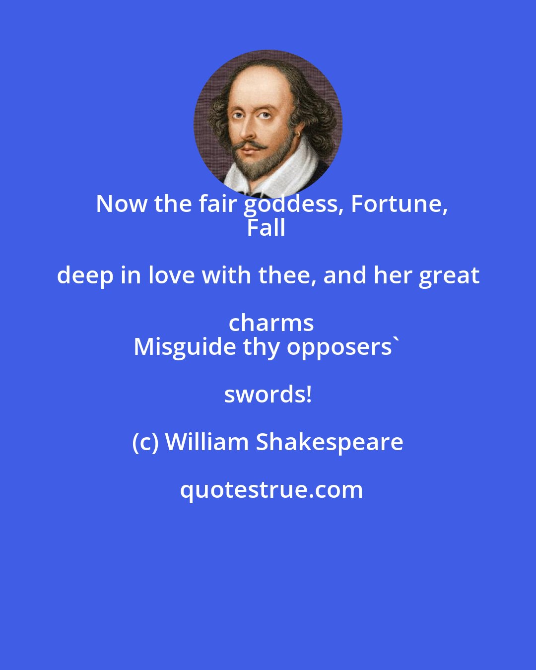 William Shakespeare: Now the fair goddess, Fortune,
Fall deep in love with thee, and her great charms
Misguide thy opposers' swords!