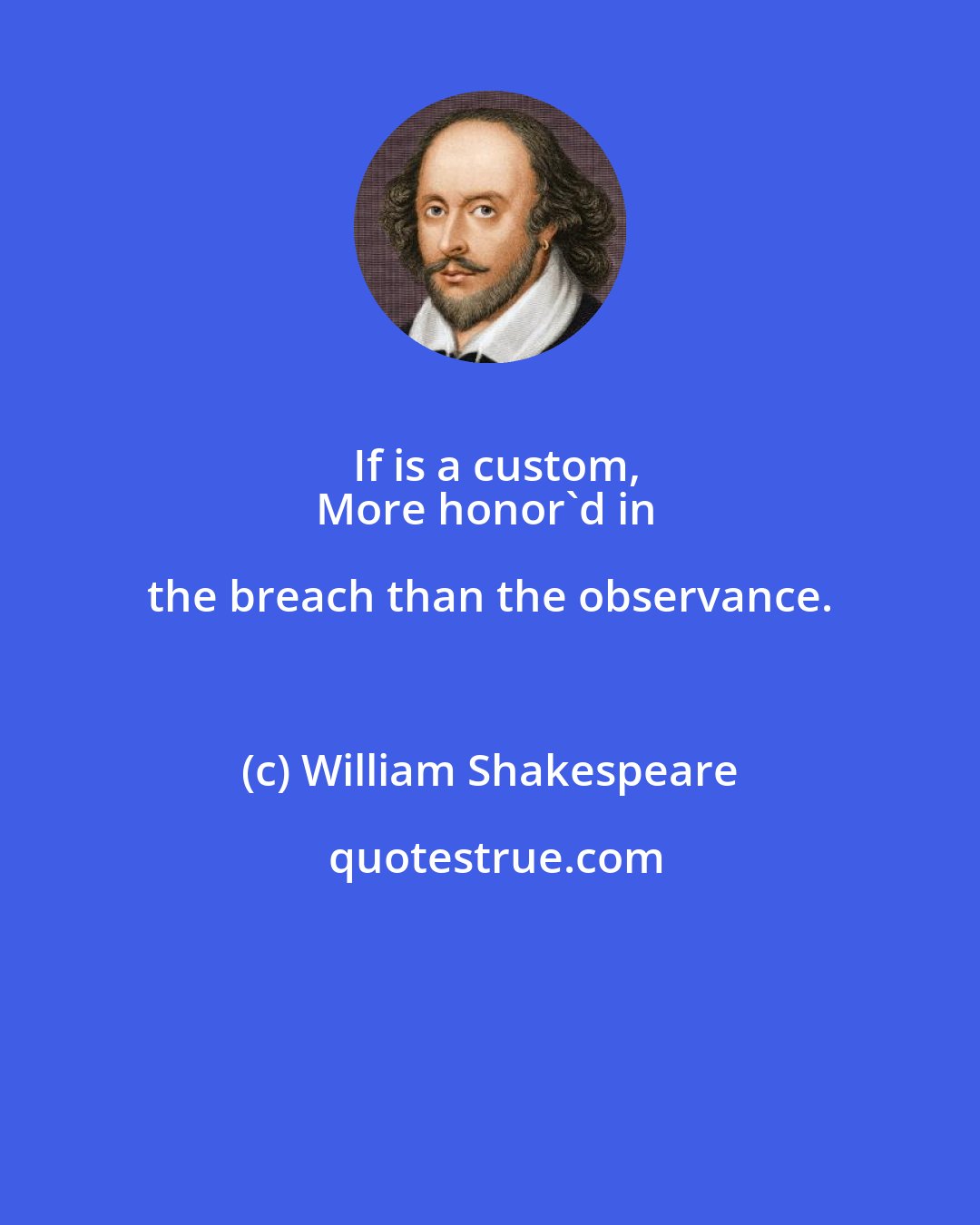 William Shakespeare: If is a custom,
More honor'd in the breach than the observance.