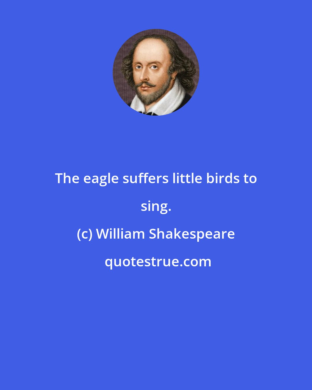 William Shakespeare: The eagle suffers little birds to sing.