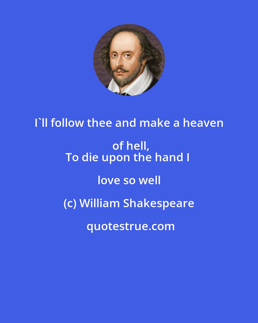 William Shakespeare: I'll follow thee and make a heaven of hell,
To die upon the hand I love so well