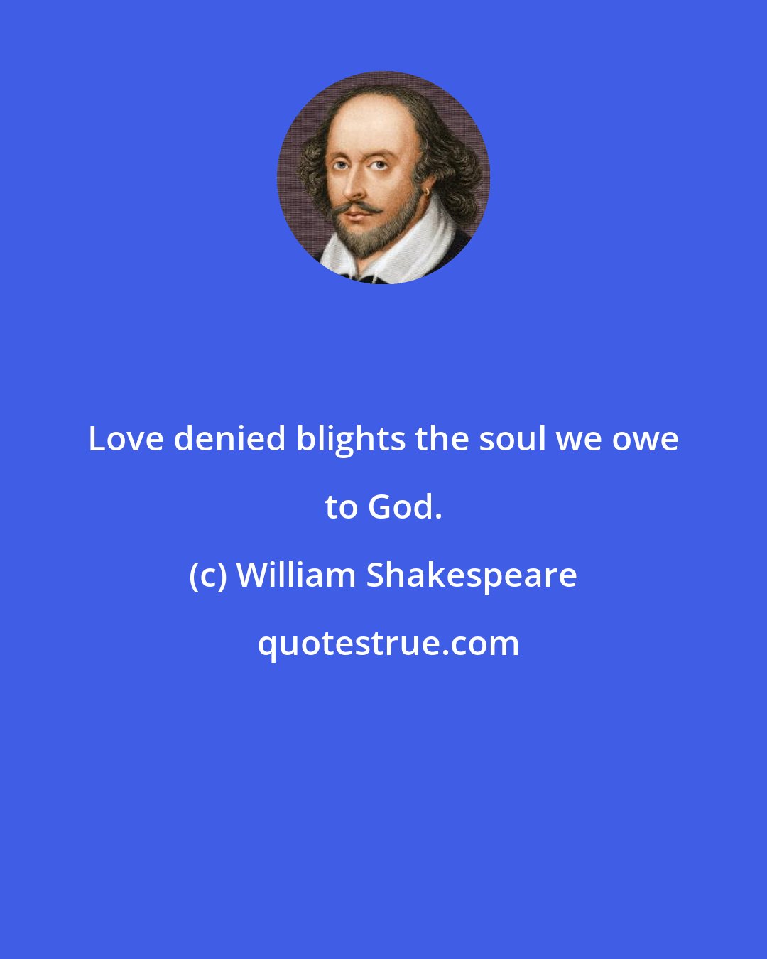William Shakespeare: Love denied blights the soul we owe to God.