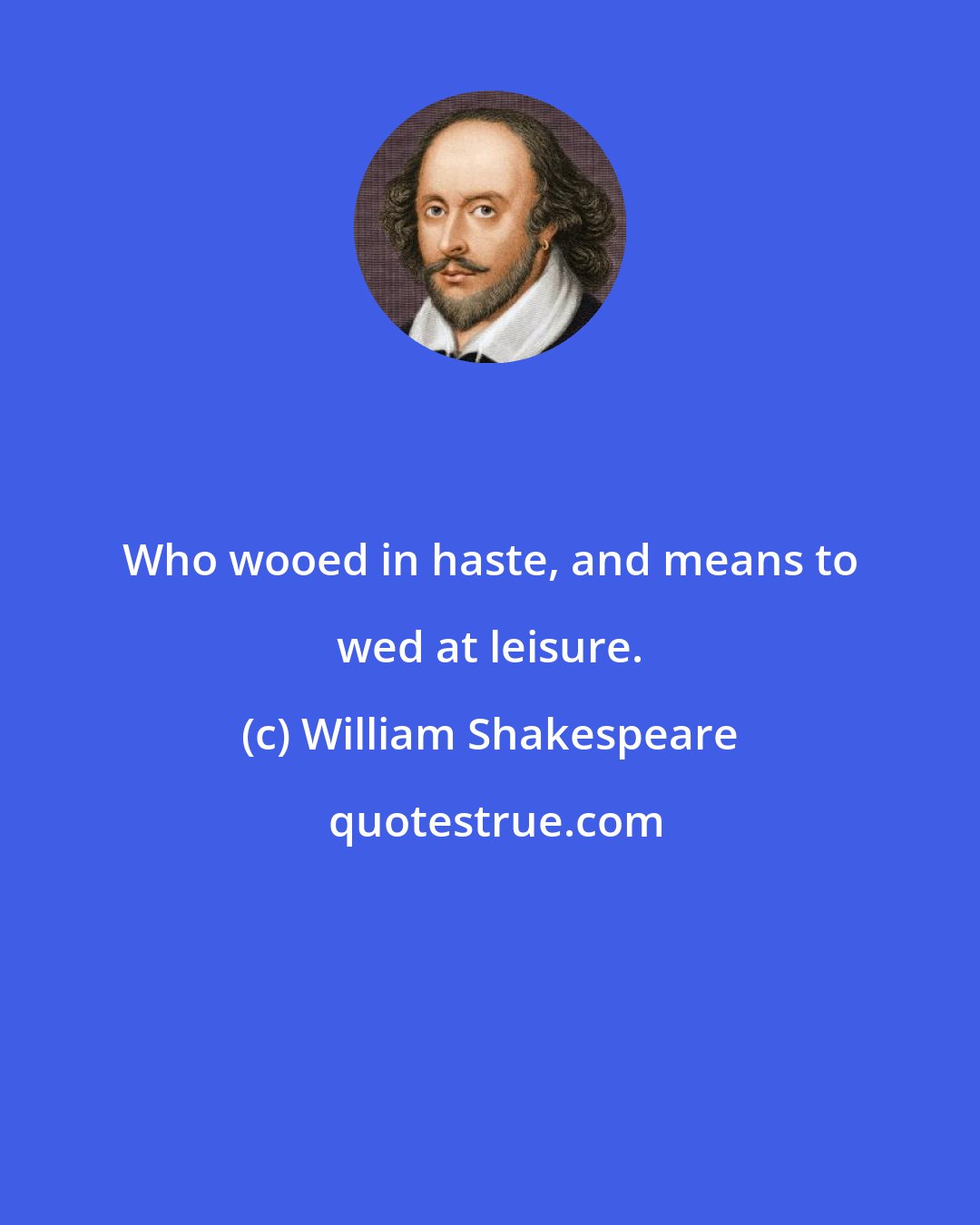 William Shakespeare: Who wooed in haste, and means to wed at leisure.