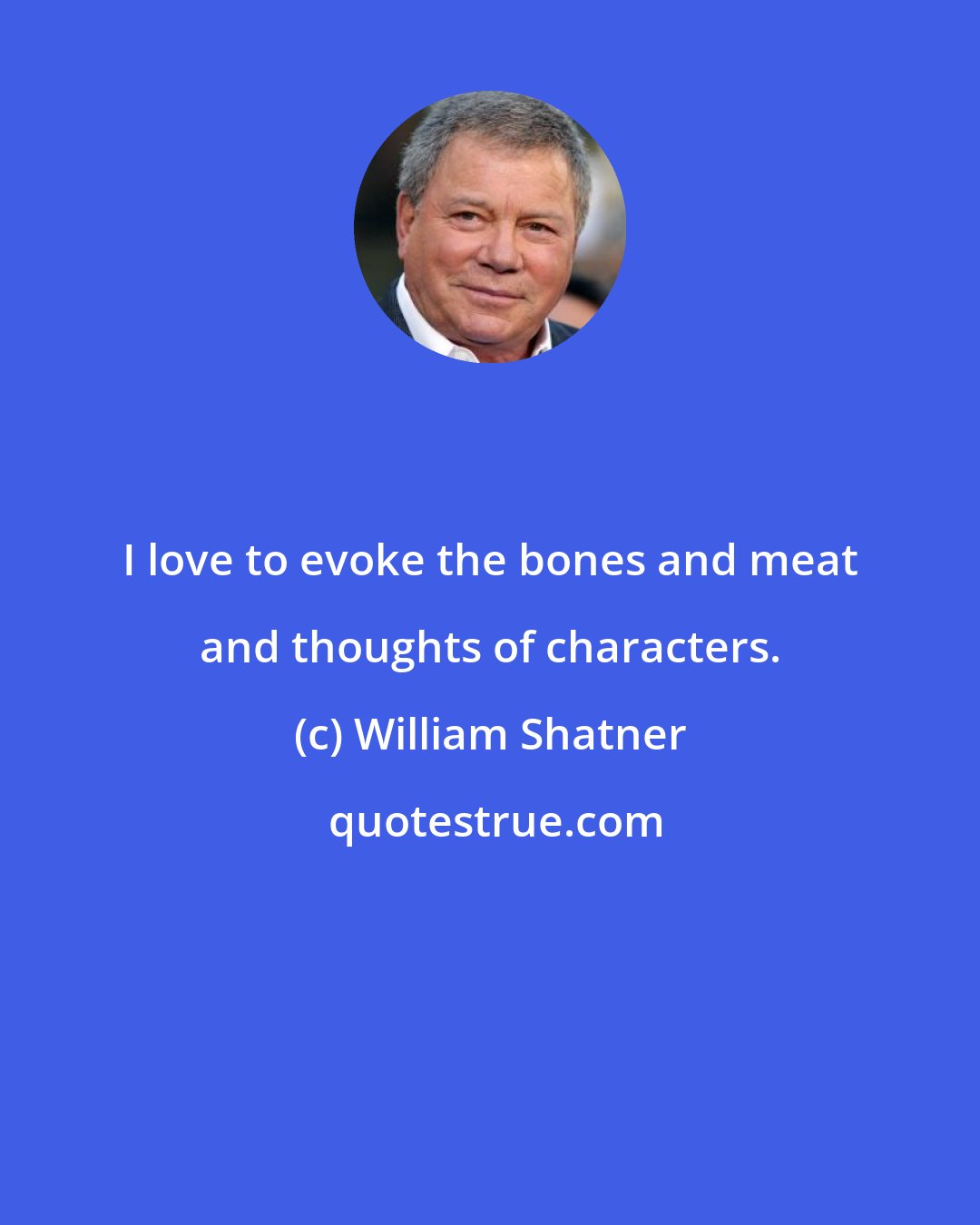 William Shatner: I love to evoke the bones and meat and thoughts of characters.