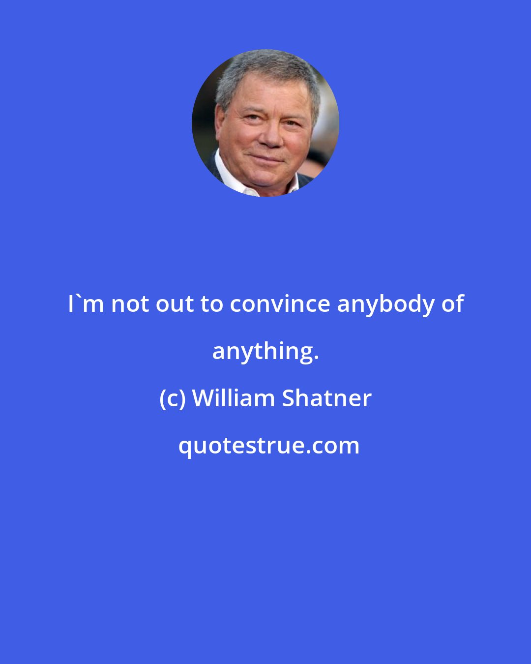 William Shatner: I'm not out to convince anybody of anything.