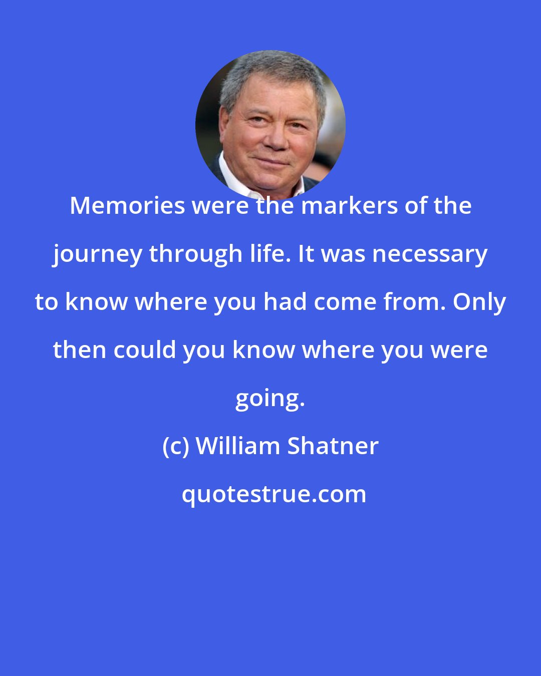 William Shatner: Memories were the markers of the journey through life. It was necessary to know where you had come from. Only then could you know where you were going.