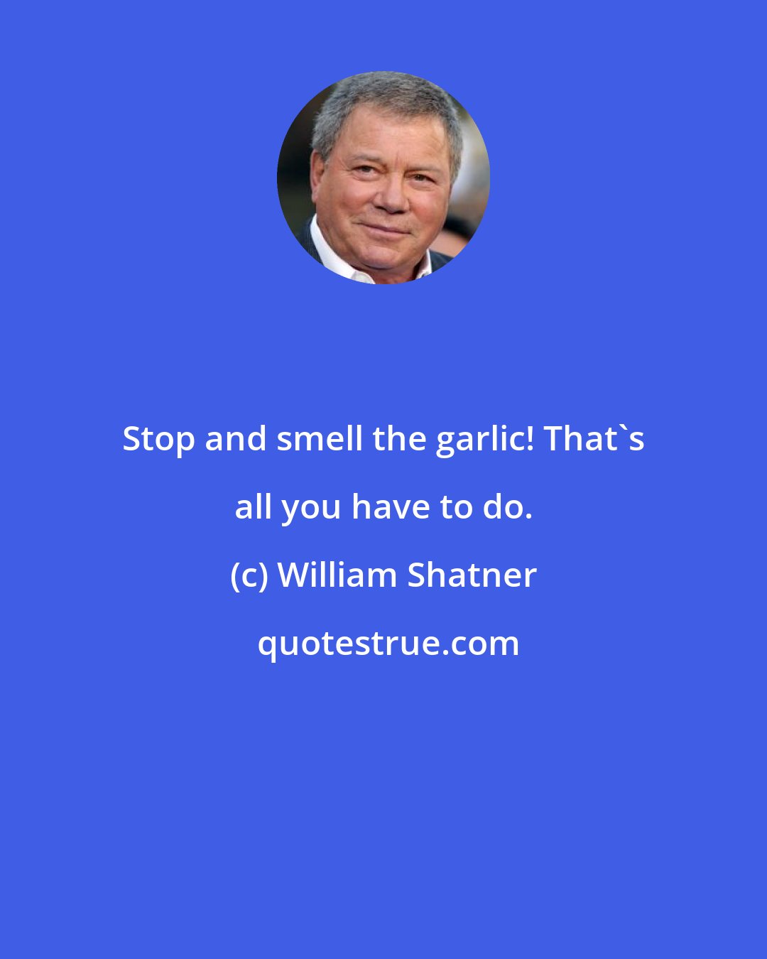 William Shatner: Stop and smell the garlic! That's all you have to do.