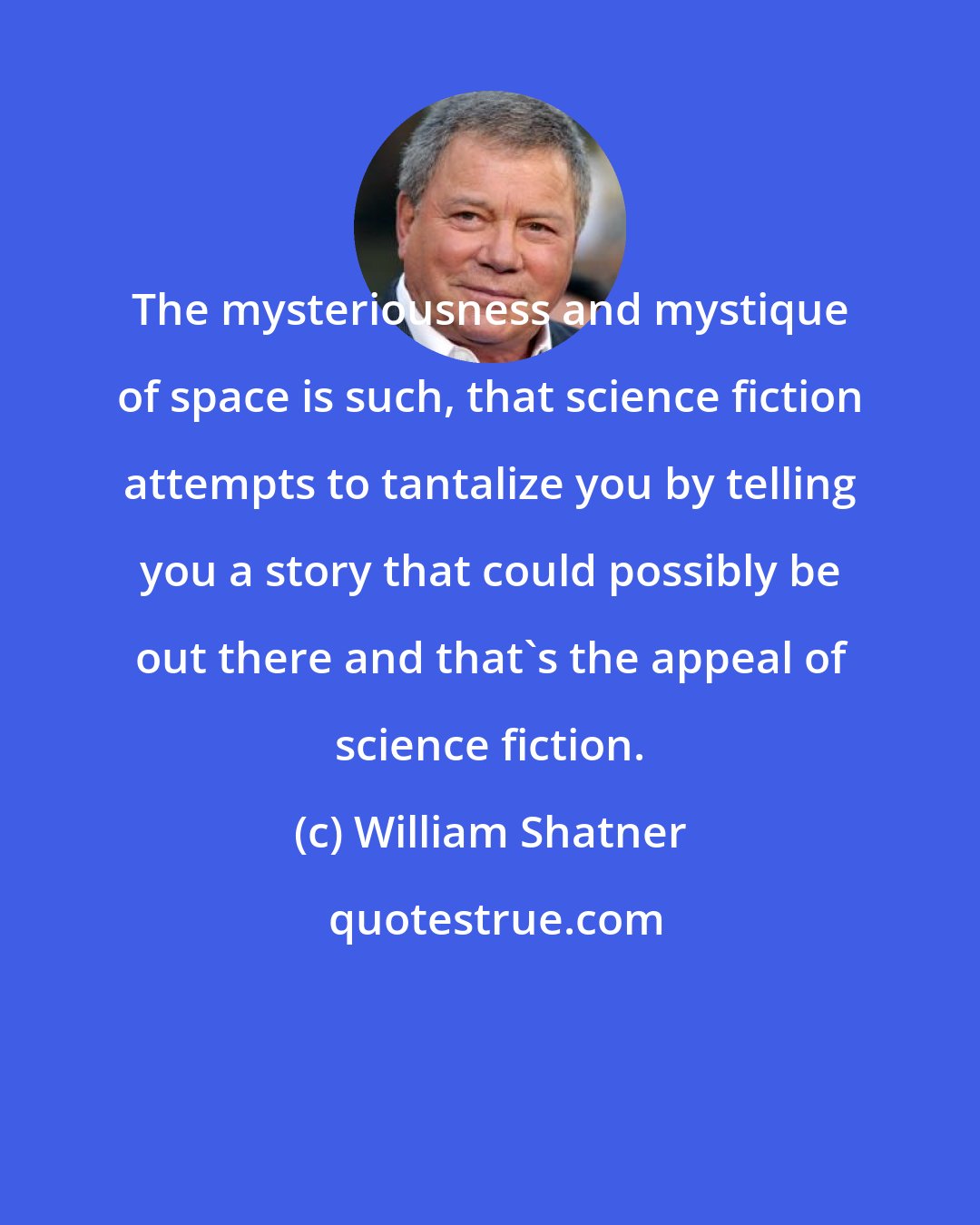 William Shatner: The mysteriousness and mystique of space is such, that science fiction attempts to tantalize you by telling you a story that could possibly be out there and that's the appeal of science fiction.