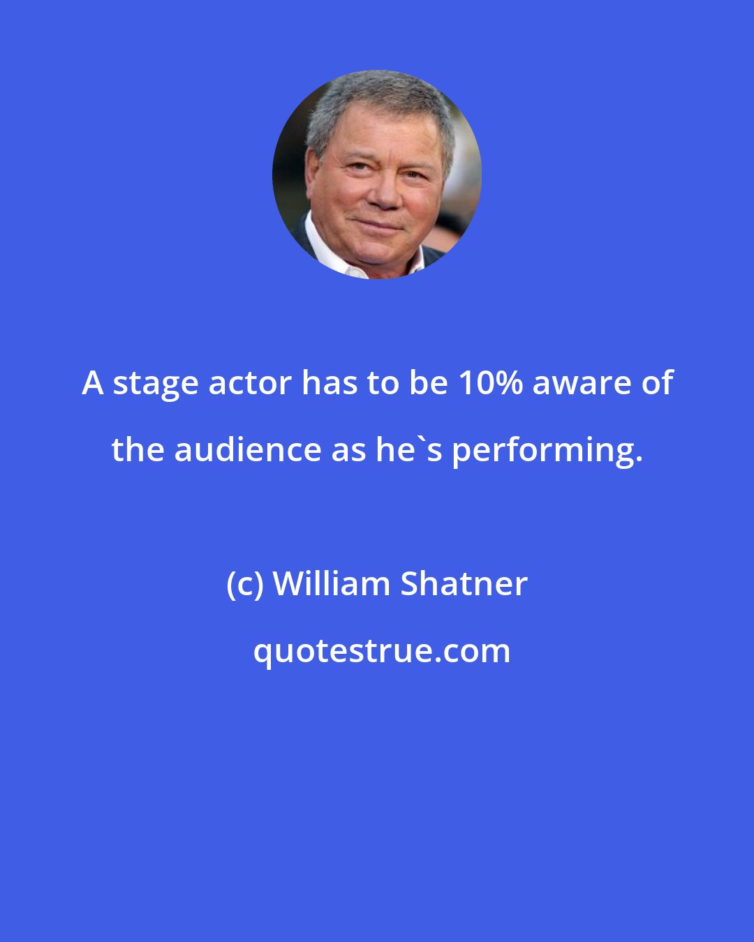 William Shatner: A stage actor has to be 10% aware of the audience as he's performing.