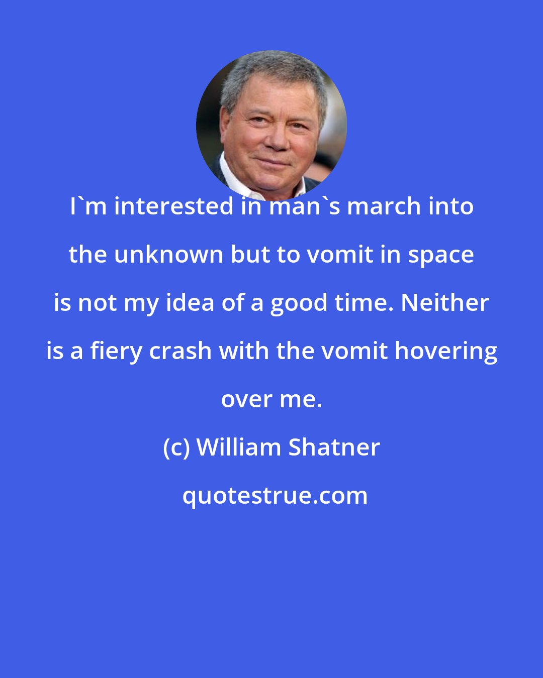 William Shatner: I'm interested in man's march into the unknown but to vomit in space is not my idea of a good time. Neither is a fiery crash with the vomit hovering over me.