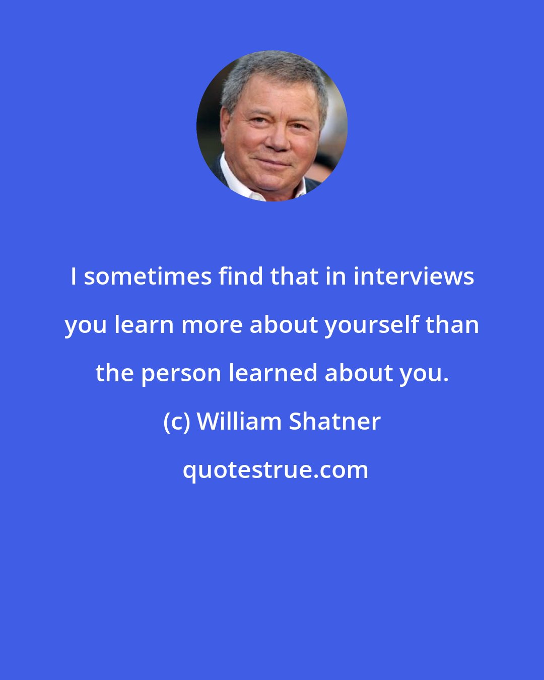 William Shatner: I sometimes find that in interviews you learn more about yourself than the person learned about you.