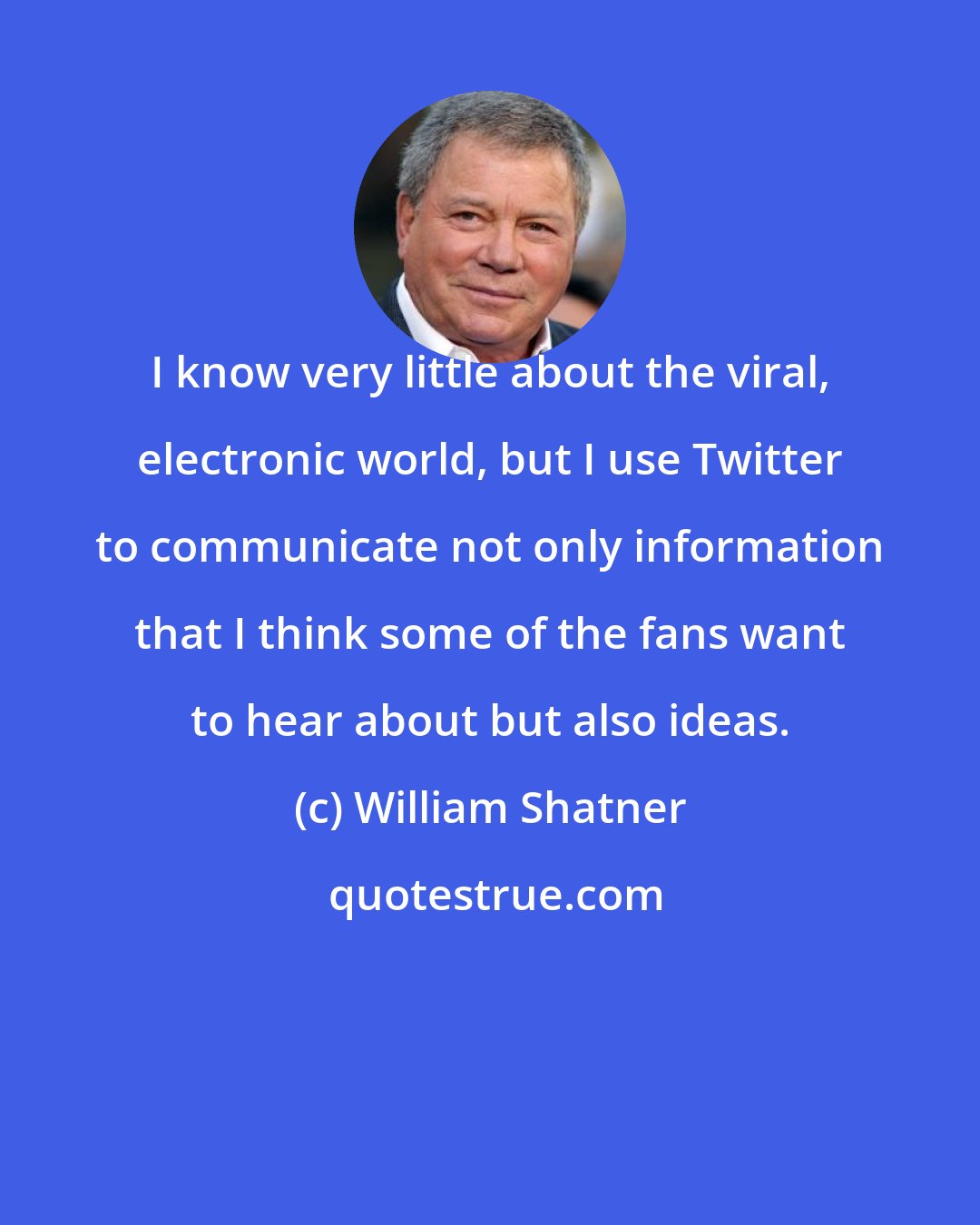 William Shatner: I know very little about the viral, electronic world, but I use Twitter to communicate not only information that I think some of the fans want to hear about but also ideas.