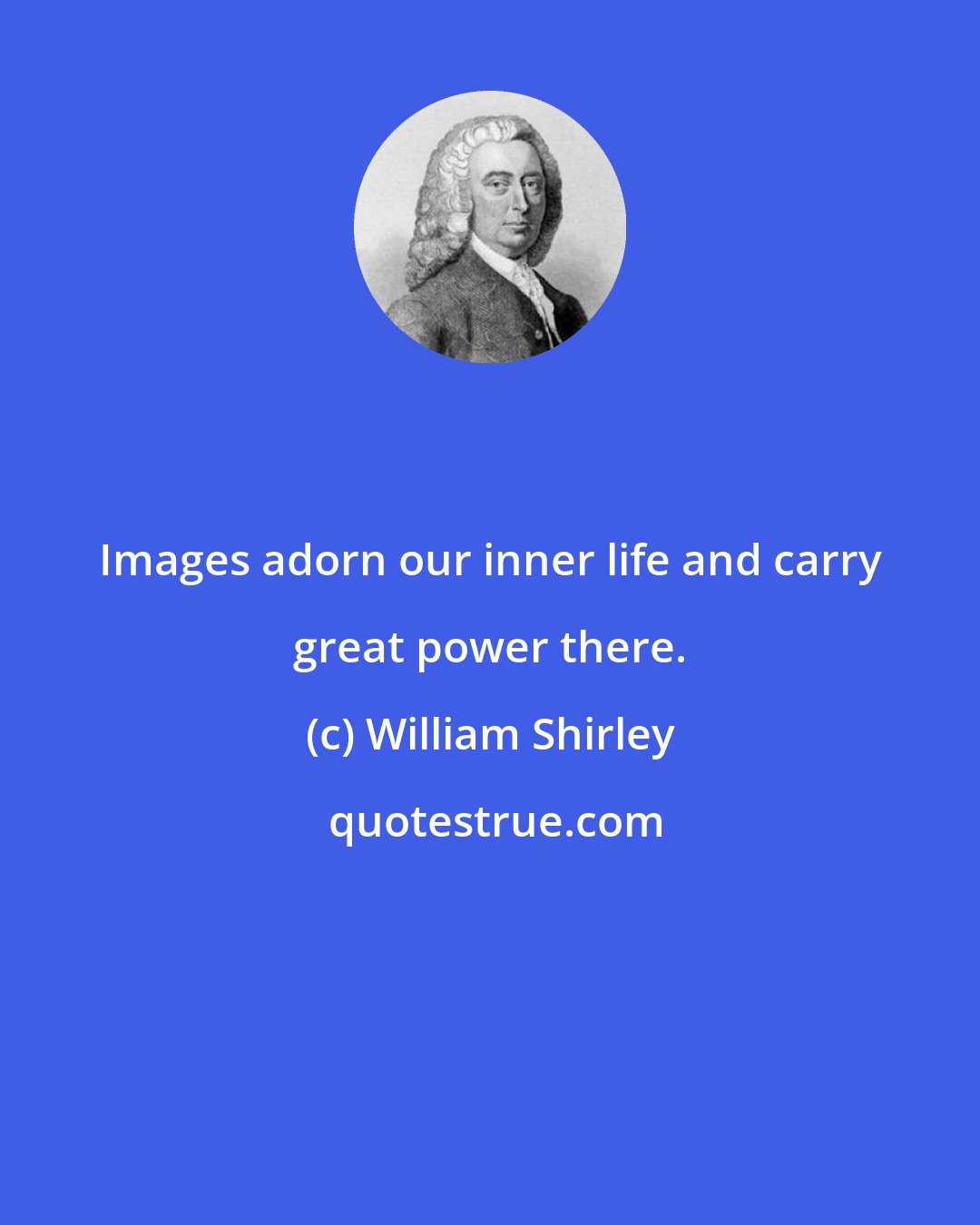 William Shirley: Images adorn our inner life and carry great power there.