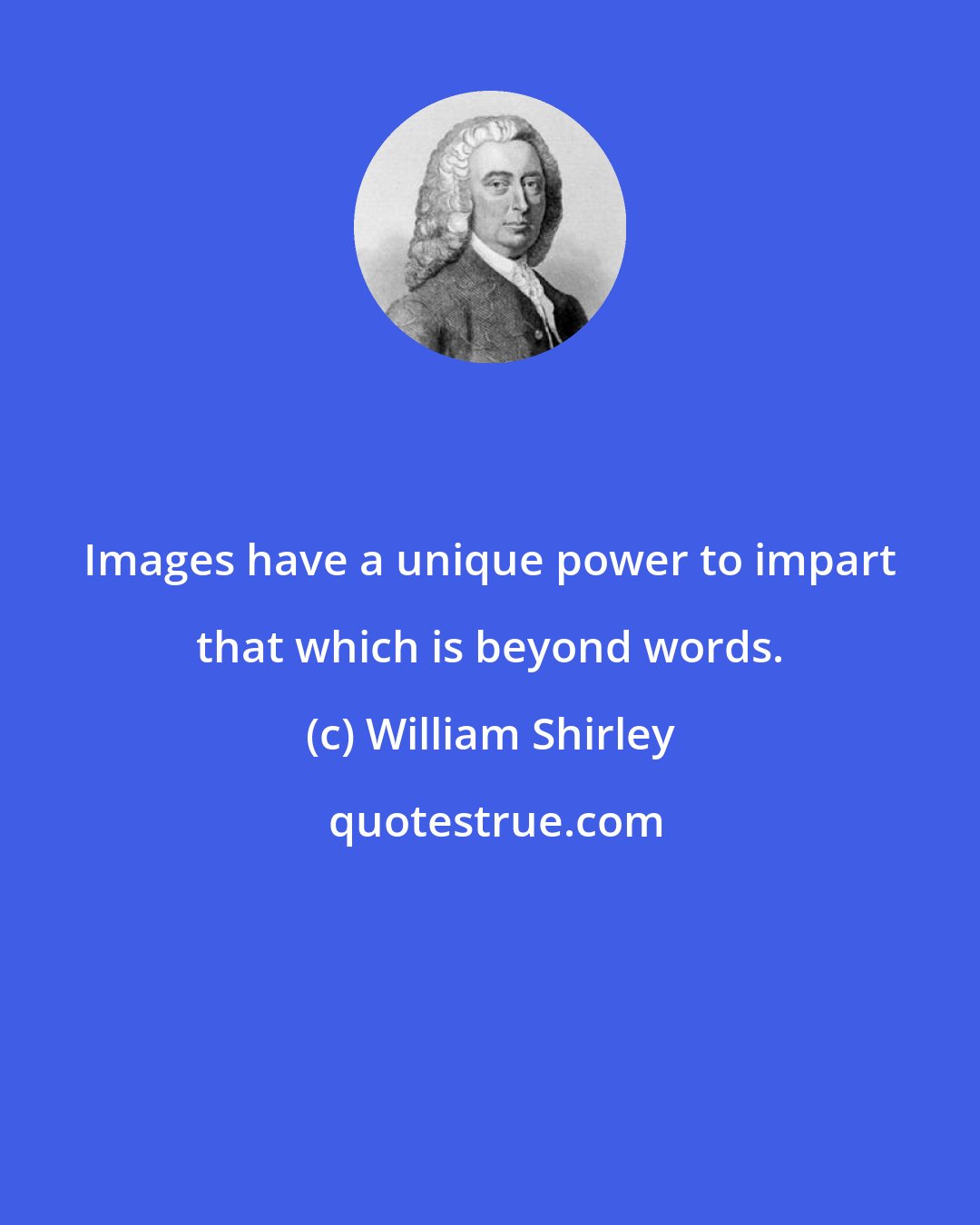 William Shirley: Images have a unique power to impart that which is beyond words.