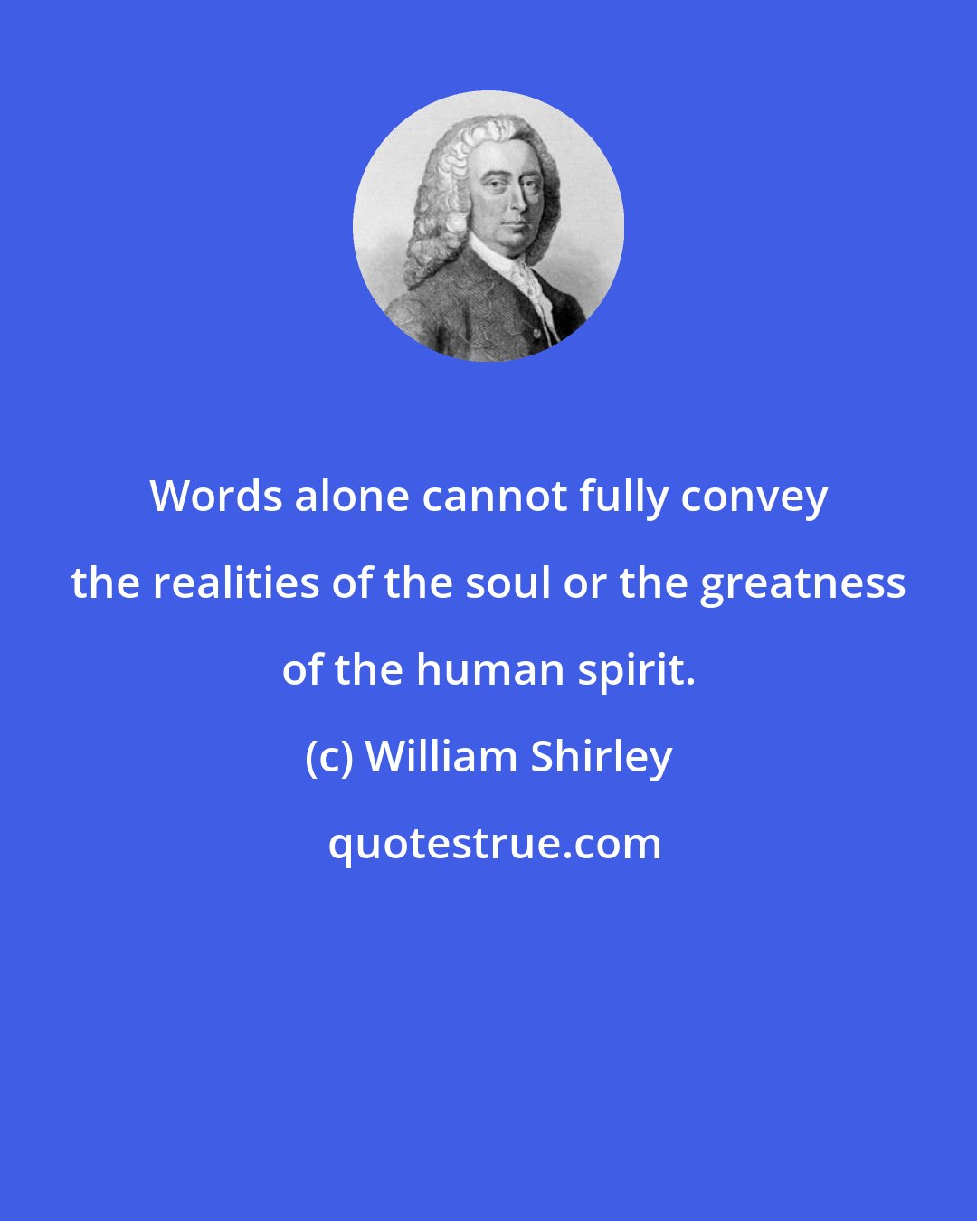 William Shirley: Words alone cannot fully convey the realities of the soul or the greatness of the human spirit.