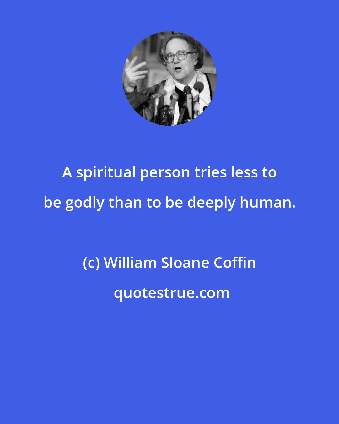 William Sloane Coffin: A spiritual person tries less to be godly than to be deeply human.