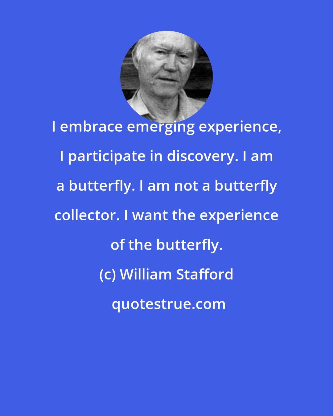 William Stafford: I embrace emerging experience, I participate in discovery. I am a butterfly. I am not a butterfly collector. I want the experience of the butterfly.