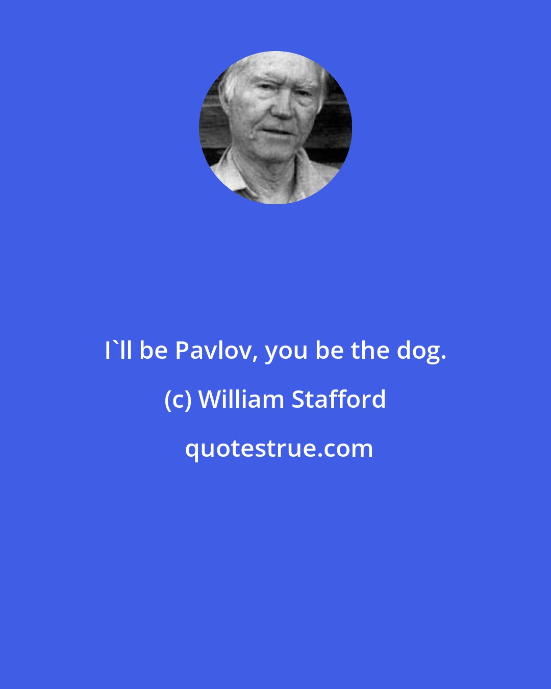William Stafford: I'll be Pavlov, you be the dog.