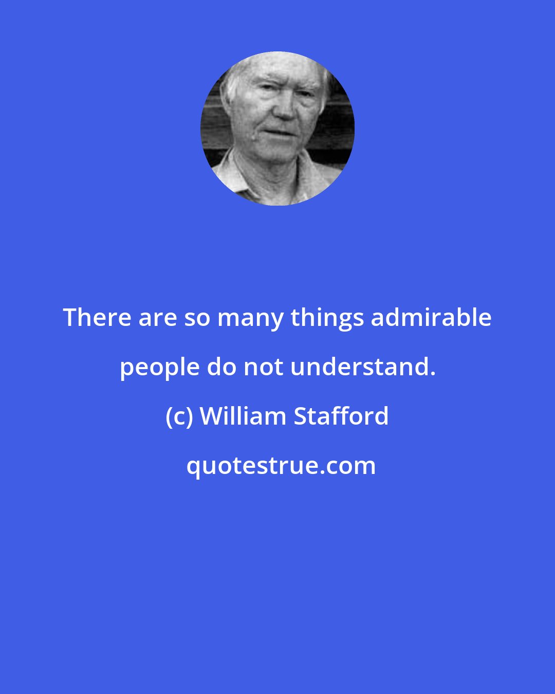 William Stafford: There are so many things admirable people do not understand.