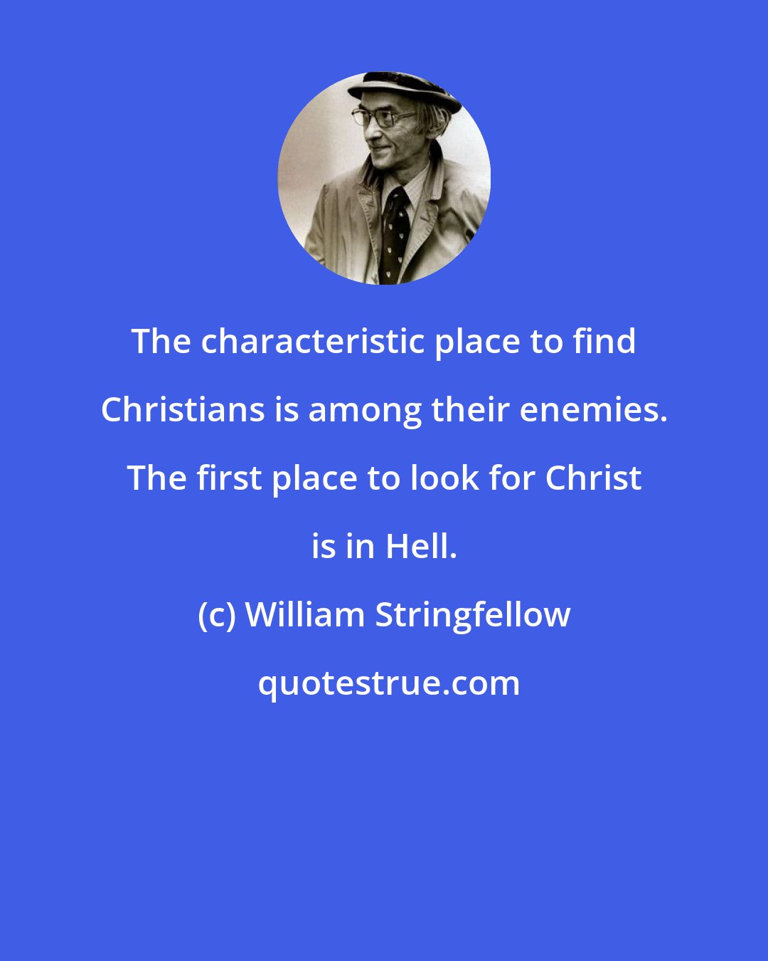 William Stringfellow: The characteristic place to find Christians is among their enemies. The first place to look for Christ is in Hell.