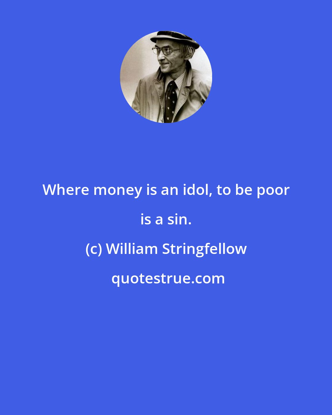 William Stringfellow: Where money is an idol, to be poor is a sin.