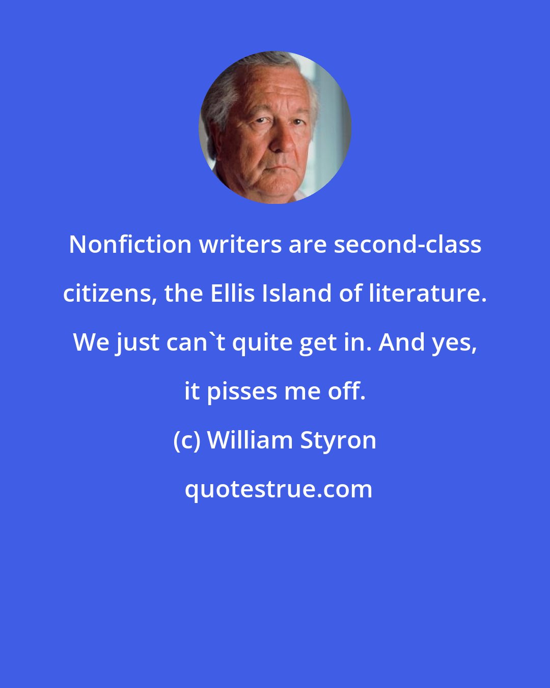 William Styron: Nonfiction writers are second-class citizens, the Ellis Island of literature. We just can't quite get in. And yes, it pisses me off.