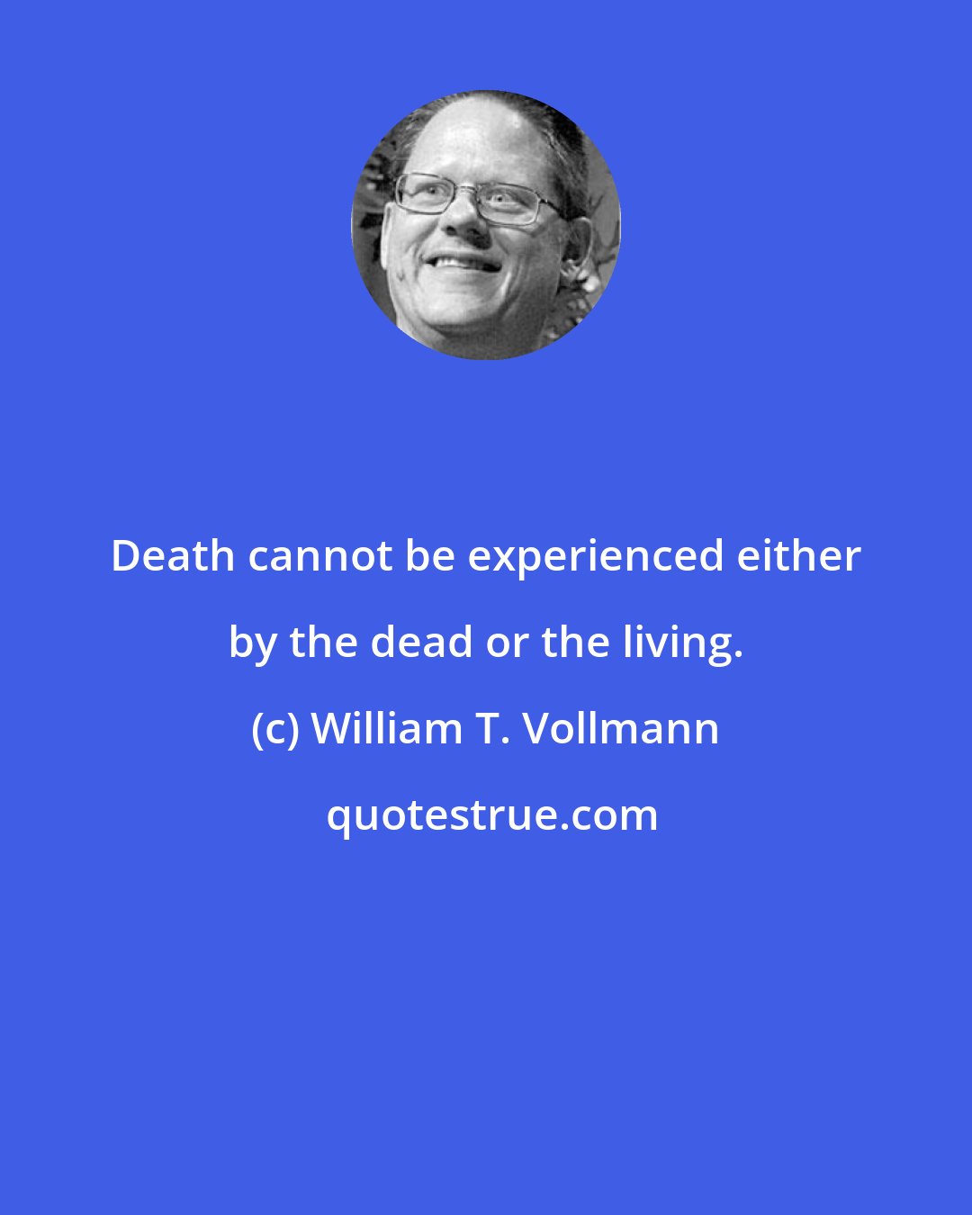 William T. Vollmann: Death cannot be experienced either by the dead or the living.