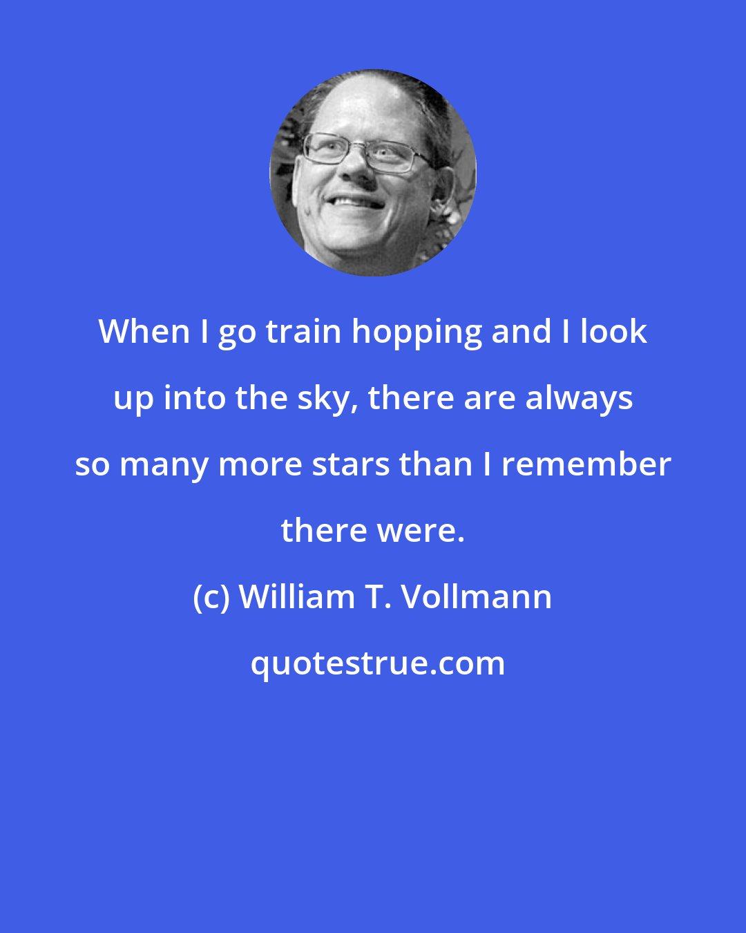 William T. Vollmann: When I go train hopping and I look up into the sky, there are always so many more stars than I remember there were.