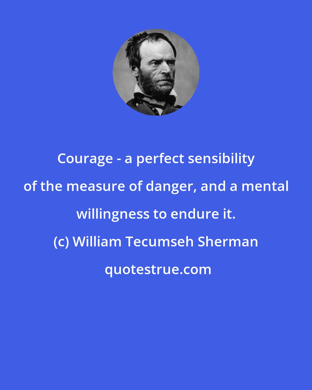William Tecumseh Sherman: Courage - a perfect sensibility of the measure of danger, and a mental willingness to endure it.