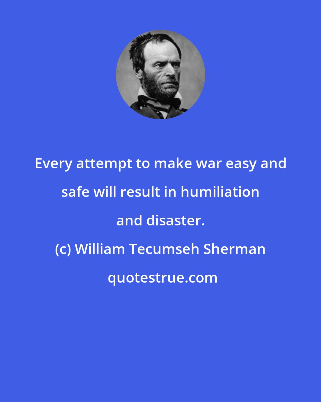 William Tecumseh Sherman: Every attempt to make war easy and safe will result in humiliation and disaster.