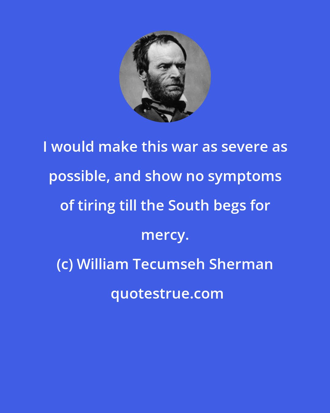 William Tecumseh Sherman: I would make this war as severe as possible, and show no symptoms of tiring till the South begs for mercy.