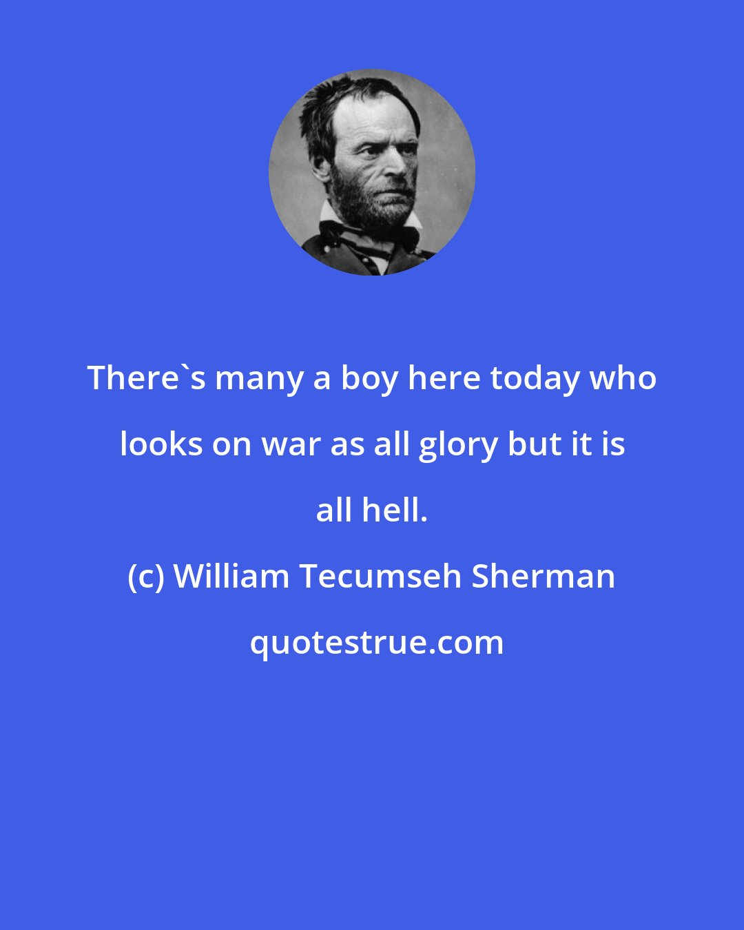 William Tecumseh Sherman: There's many a boy here today who looks on war as all glory but it is all hell.